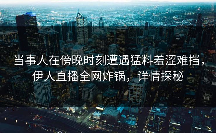 当事人在傍晚时刻遭遇猛料羞涩难挡，伊人直播全网炸锅，详情探秘
