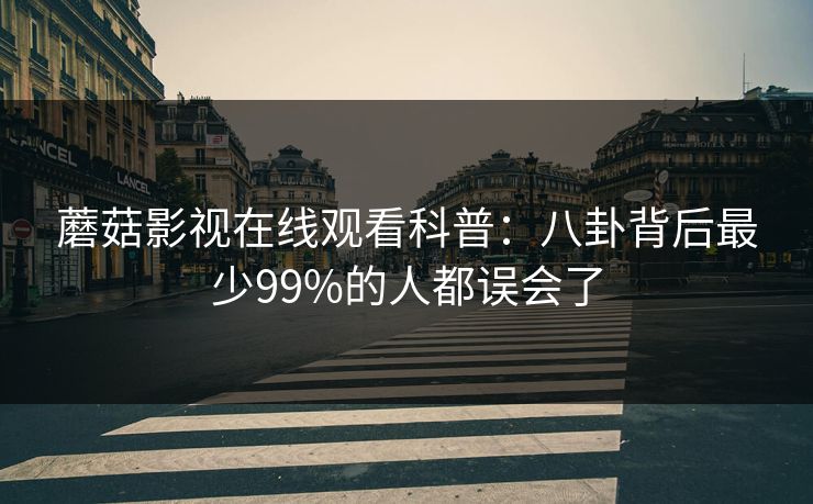 蘑菇影视在线观看科普：八卦背后最少99%的人都误会了