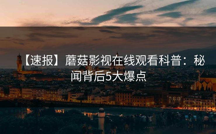 【速报】蘑菇影视在线观看科普：秘闻背后5大爆点