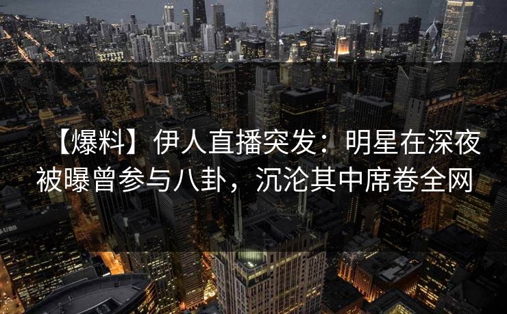【爆料】伊人直播突发：明星在深夜被曝曾参与八卦，沉沦其中席卷全网