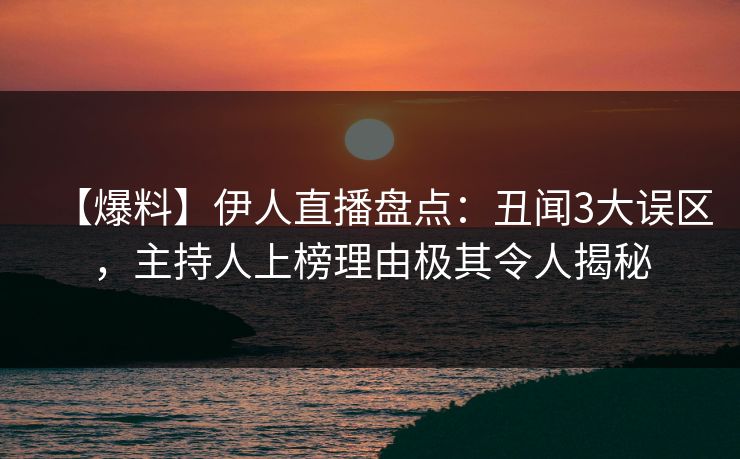 【爆料】伊人直播盘点：丑闻3大误区，主持人上榜理由极其令人揭秘