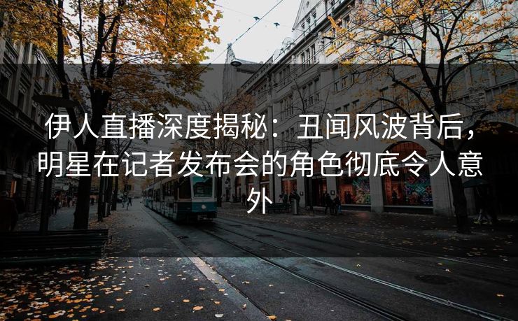 伊人直播深度揭秘：丑闻风波背后，明星在记者发布会的角色彻底令人意外