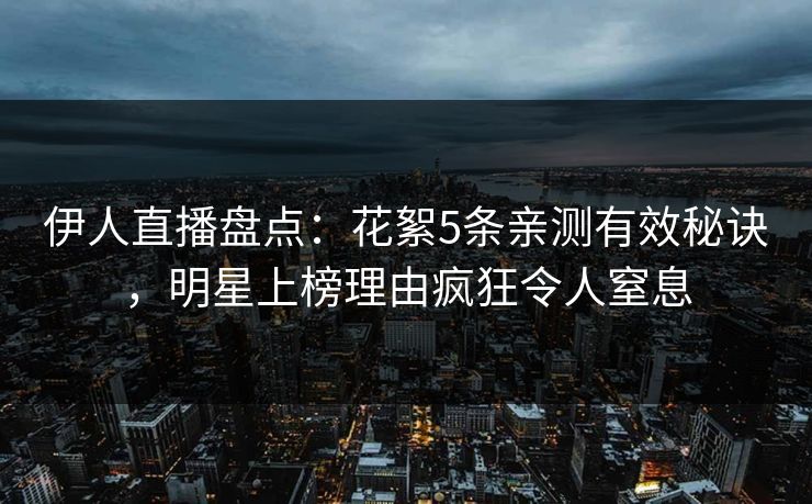 伊人直播盘点：花絮5条亲测有效秘诀，明星上榜理由疯狂令人窒息