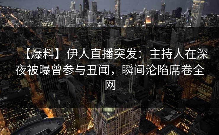 【爆料】伊人直播突发：主持人在深夜被曝曾参与丑闻，瞬间沦陷席卷全网