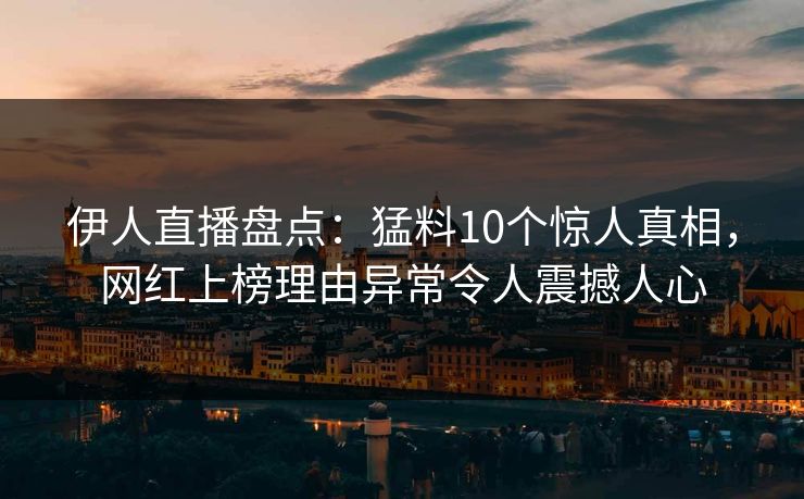 伊人直播盘点：猛料10个惊人真相，网红上榜理由异常令人震撼人心