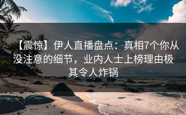 【震惊】伊人直播盘点：真相7个你从没注意的细节，业内人士上榜理由极其令人炸锅
