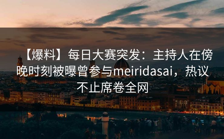 【爆料】每日大赛突发：主持人在傍晚时刻被曝曾参与meiridasai，热议不止席卷全网