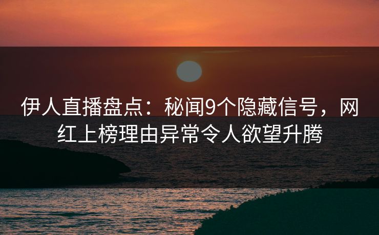伊人直播盘点：秘闻9个隐藏信号，网红上榜理由异常令人欲望升腾