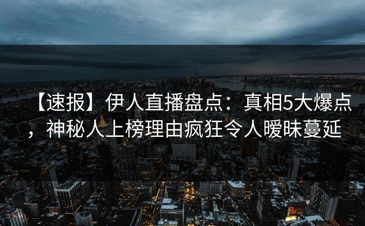 【速报】伊人直播盘点：真相5大爆点，神秘人上榜理由疯狂令人暧昧蔓延