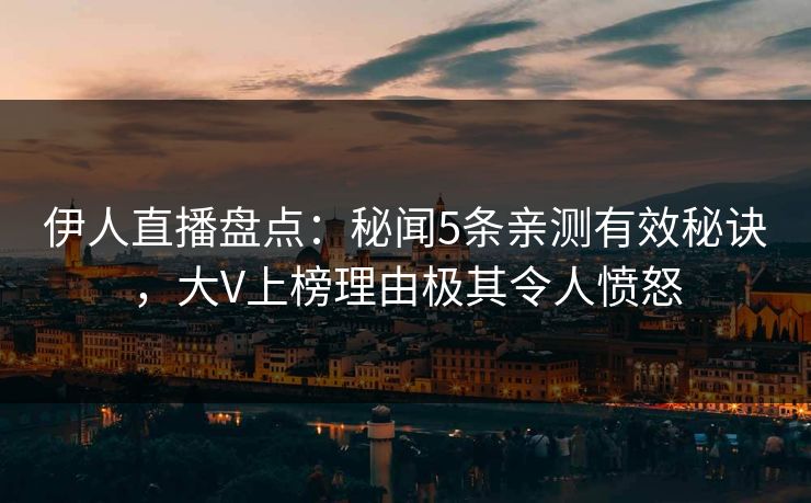伊人直播盘点：秘闻5条亲测有效秘诀，大V上榜理由极其令人愤怒