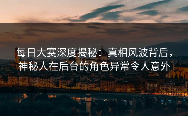 每日大赛深度揭秘：真相风波背后，神秘人在后台的角色异常令人意外