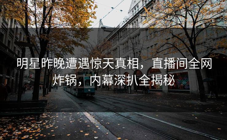明星昨晚遭遇惊天真相，直播间全网炸锅，内幕深扒全揭秘