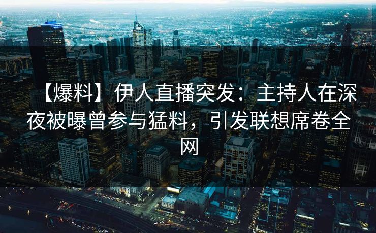 【爆料】伊人直播突发：主持人在深夜被曝曾参与猛料，引发联想席卷全网