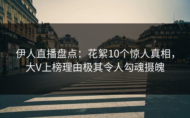 伊人直播盘点：花絮10个惊人真相，大V上榜理由极其令人勾魂摄魄