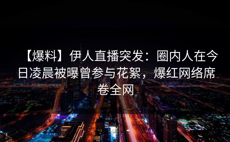 【爆料】伊人直播突发：圈内人在今日凌晨被曝曾参与花絮，爆红网络席卷全网