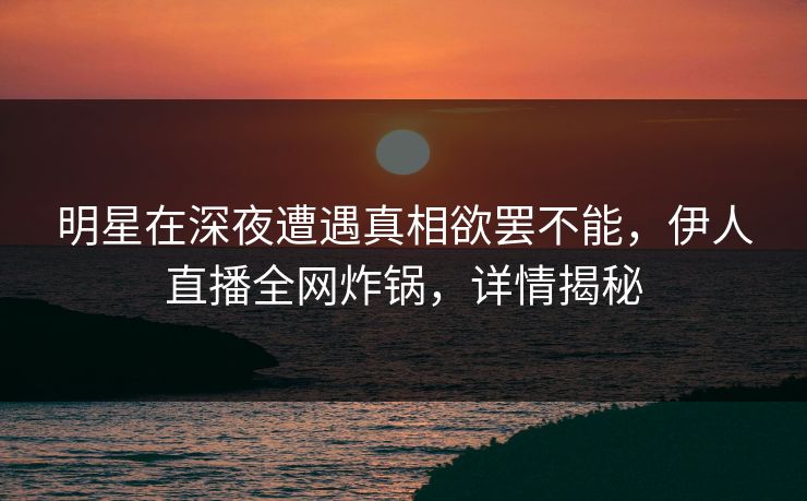 明星在深夜遭遇真相欲罢不能，伊人直播全网炸锅，详情揭秘