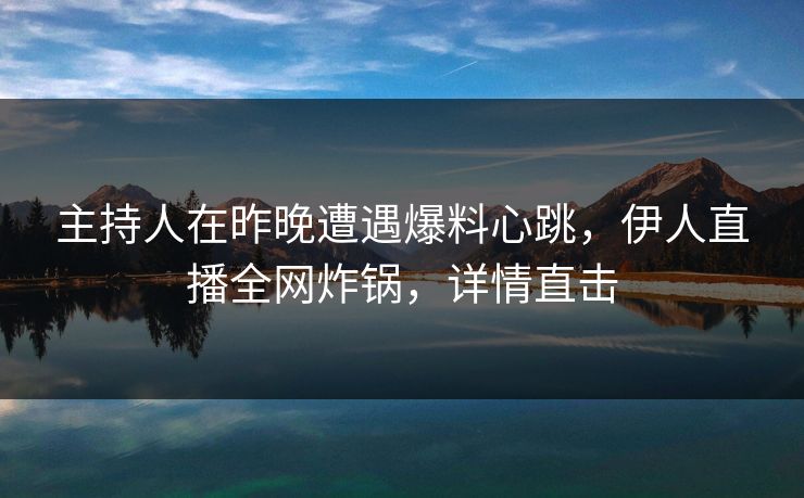 主持人在昨晚遭遇爆料心跳，伊人直播全网炸锅，详情直击