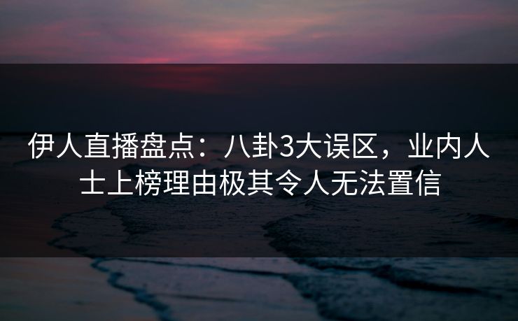 伊人直播盘点：八卦3大误区，业内人士上榜理由极其令人无法置信