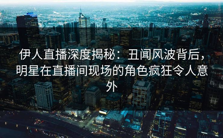 伊人直播深度揭秘：丑闻风波背后，明星在直播间现场的角色疯狂令人意外