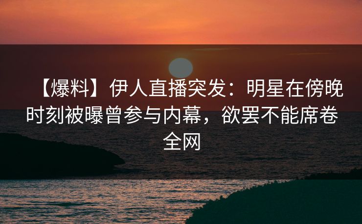 【爆料】伊人直播突发：明星在傍晚时刻被曝曾参与内幕，欲罢不能席卷全网