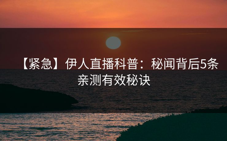 【紧急】伊人直播科普：秘闻背后5条亲测有效秘诀
