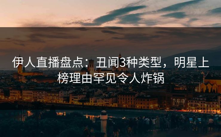 伊人直播盘点：丑闻3种类型，明星上榜理由罕见令人炸锅
