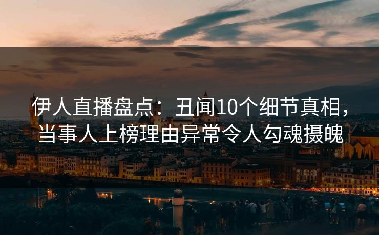 伊人直播盘点：丑闻10个细节真相，当事人上榜理由异常令人勾魂摄魄