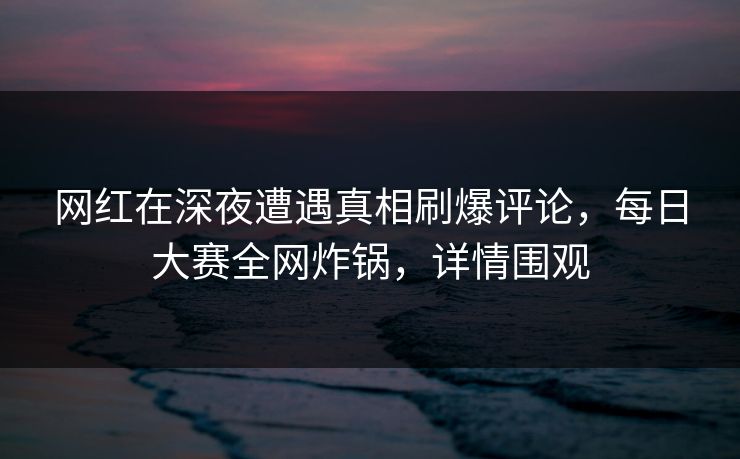 网红在深夜遭遇真相刷爆评论，每日大赛全网炸锅，详情围观
