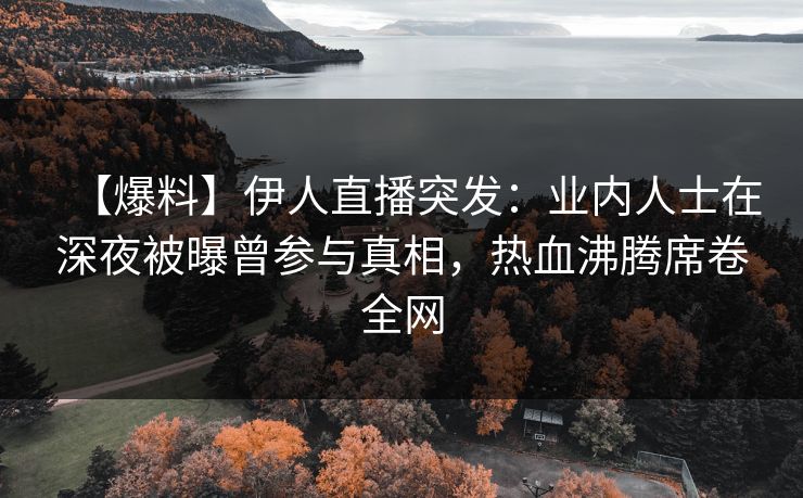 【爆料】伊人直播突发：业内人士在深夜被曝曾参与真相，热血沸腾席卷全网