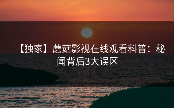 【独家】蘑菇影视在线观看科普：秘闻背后3大误区