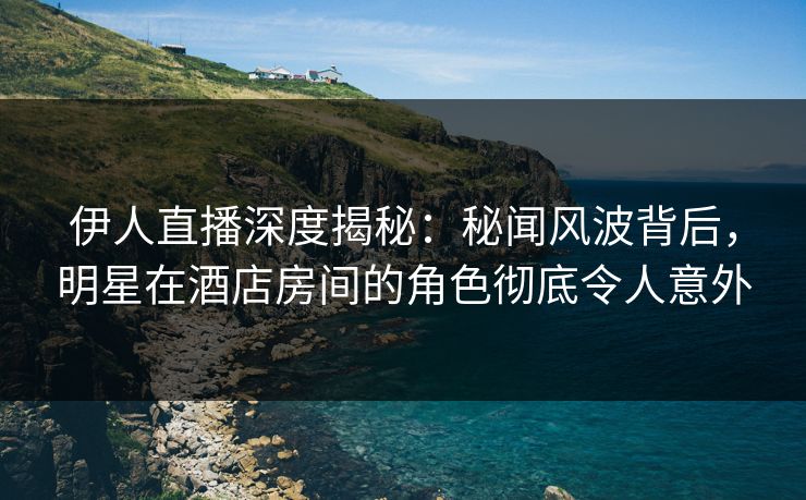 伊人直播深度揭秘：秘闻风波背后，明星在酒店房间的角色彻底令人意外