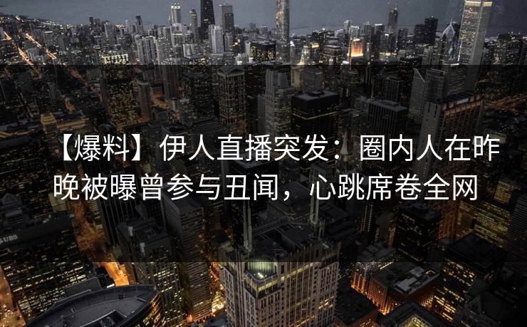 【爆料】伊人直播突发：圈内人在昨晚被曝曾参与丑闻，心跳席卷全网
