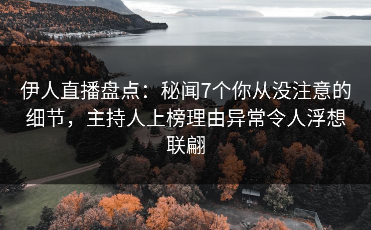 伊人直播盘点：秘闻7个你从没注意的细节，主持人上榜理由异常令人浮想联翩