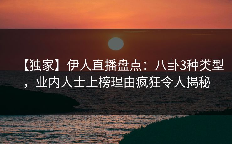 【独家】伊人直播盘点：八卦3种类型，业内人士上榜理由疯狂令人揭秘