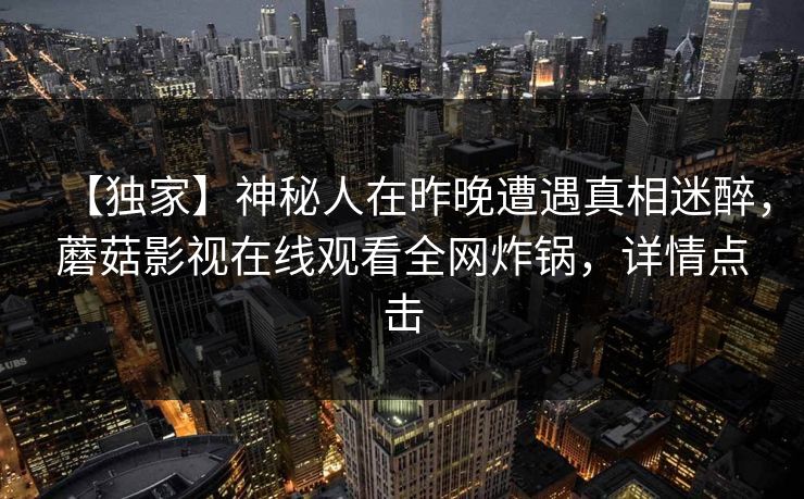 【独家】神秘人在昨晚遭遇真相迷醉，蘑菇影视在线观看全网炸锅，详情点击