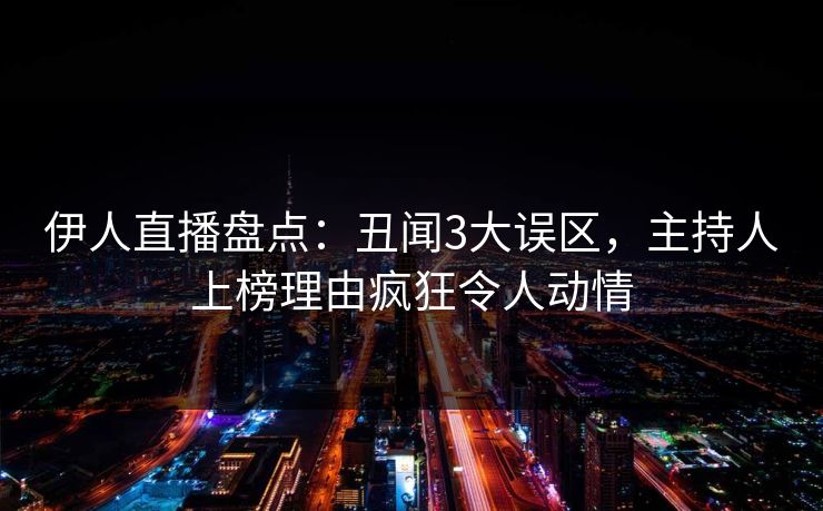 伊人直播盘点：丑闻3大误区，主持人上榜理由疯狂令人动情