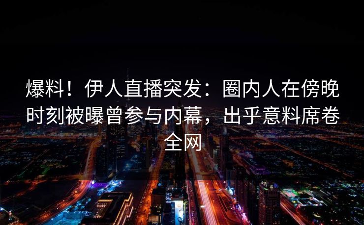 爆料！伊人直播突发：圈内人在傍晚时刻被曝曾参与内幕，出乎意料席卷全网
