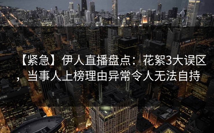 【紧急】伊人直播盘点：花絮3大误区，当事人上榜理由异常令人无法自持