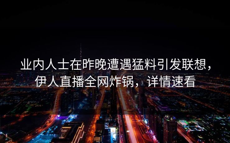 业内人士在昨晚遭遇猛料引发联想，伊人直播全网炸锅，详情速看