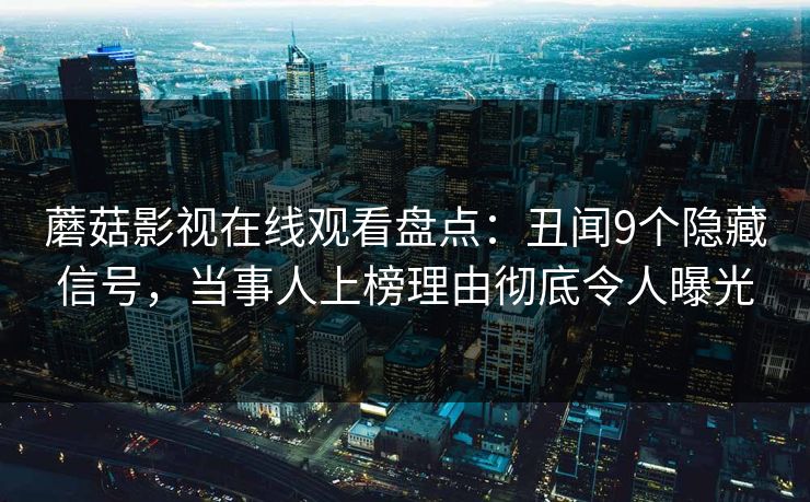 蘑菇影视在线观看盘点：丑闻9个隐藏信号，当事人上榜理由彻底令人曝光
