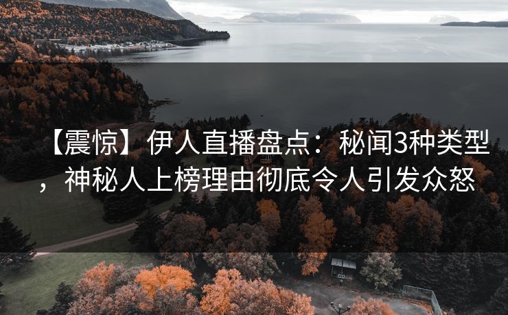【震惊】伊人直播盘点：秘闻3种类型，神秘人上榜理由彻底令人引发众怒