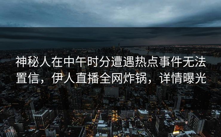 神秘人在中午时分遭遇热点事件无法置信，伊人直播全网炸锅，详情曝光