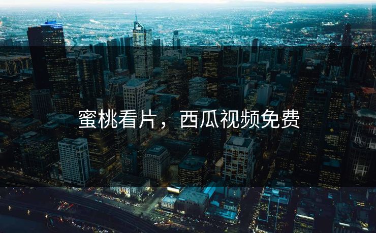 蜜桃看片，西瓜视频免费