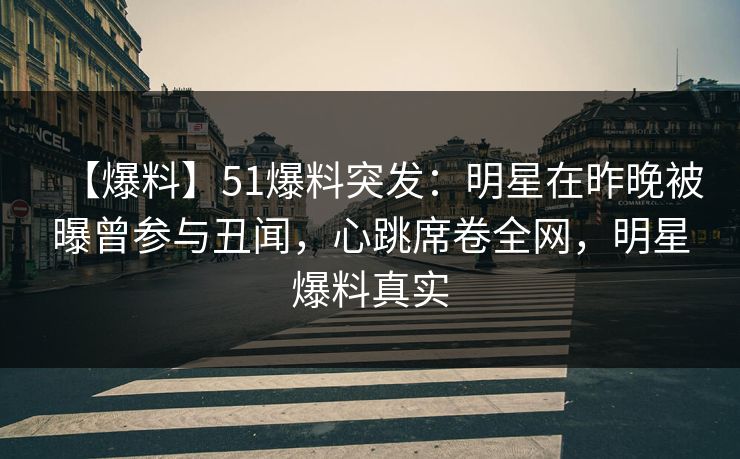 【爆料】51爆料突发：明星在昨晚被曝曾参与丑闻，心跳席卷全网，明星爆料真实