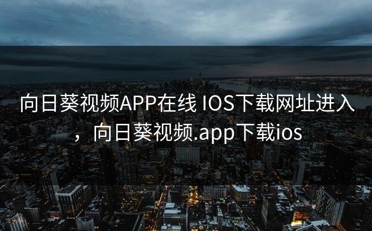 向日葵视频APP在线 IOS下载网址进入,向日葵视频.app下载ios 向日葵视频APP在线 IOS下载网址进入,向日葵视频.app下载ios