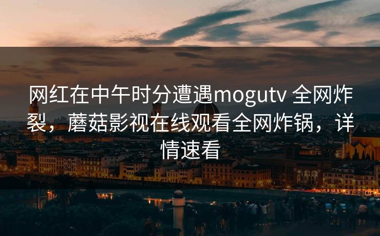 网红在中午时分遭遇mogutv 全网炸裂，蘑菇影视在线观看全网炸锅，详情速看