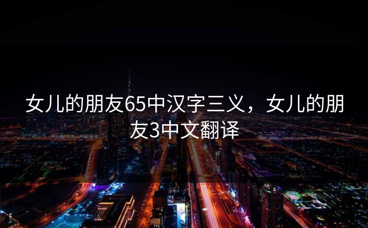 女儿的朋友65中汉字三义，女儿的朋友3中文翻译