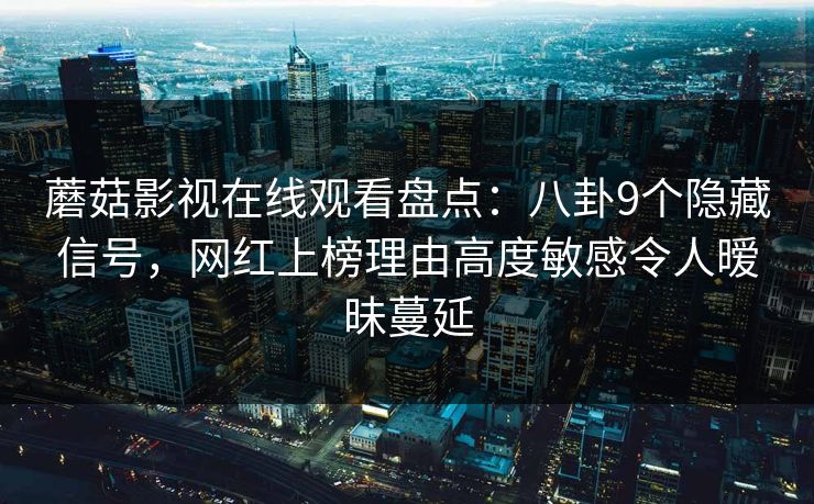蘑菇影视在线观看盘点：八卦9个隐藏信号，网红上榜理由高度敏感令人暧昧蔓延