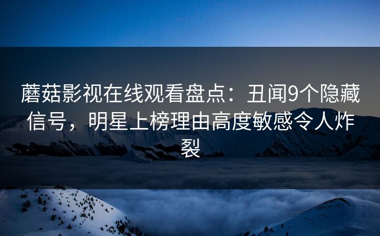 蘑菇影视在线观看盘点:丑闻9个隐藏信号,明星上榜理由高度敏感令人炸裂 蘑菇影视在线观看盘点:丑闻9个隐藏信号,明星上榜理由高度敏感令人炸裂