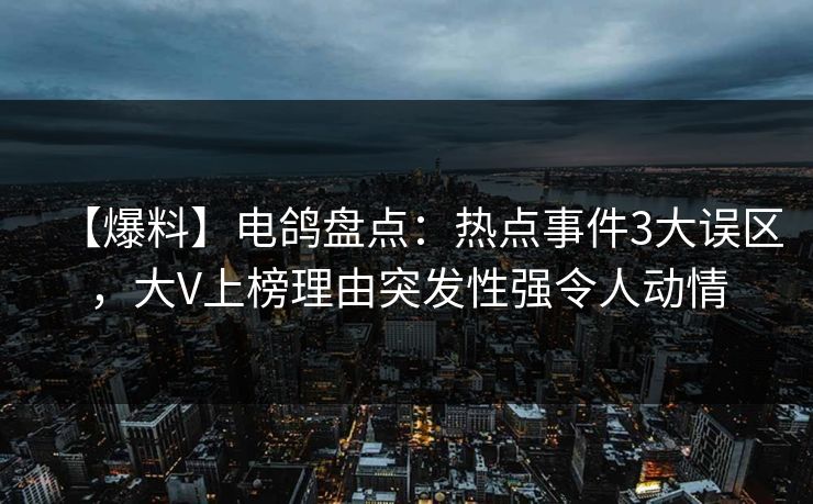 【爆料】电鸽盘点：热点事件3大误区，大V上榜理由突发性强令人动情
